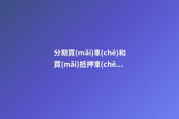 分期買(mǎi)車(chē)和買(mǎi)抵押車(chē)有什么區(qū)別？